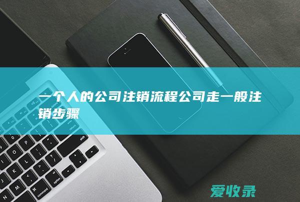 一个人的公司注销流程 公司走一般注销步骤