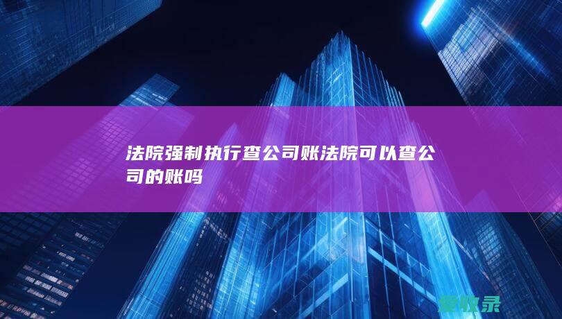 法院强制执行查公司账 法院可以查公司的账吗