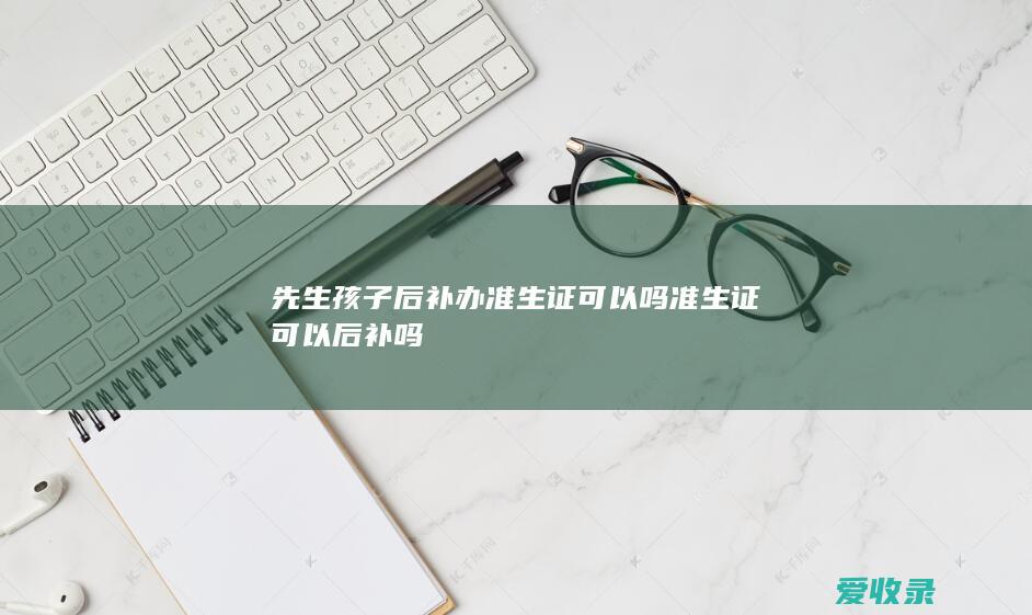 先生孩子后补办准生证可以吗 准生证可以后补吗