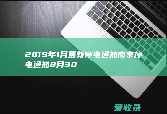 2019年1月最新停电通知 南京停电通知8月30