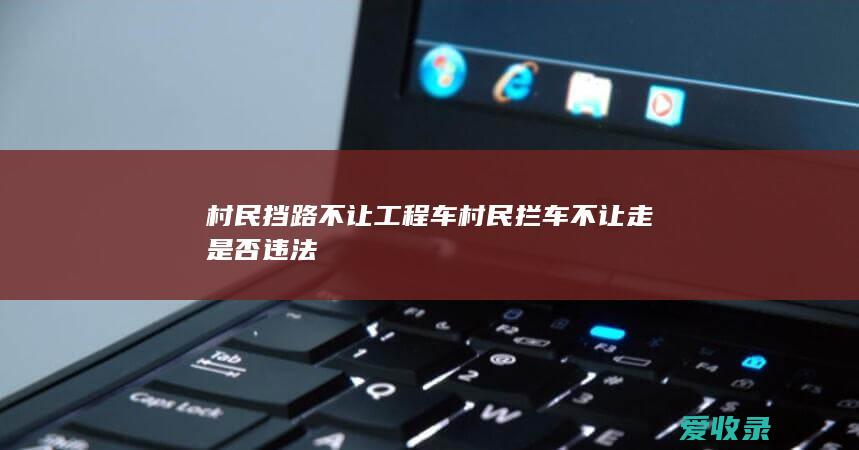 村民挡路不让工程车 村民拦车不让走是否违法