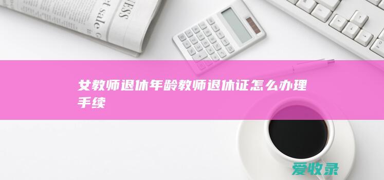 女教师退休年龄 教师退休证怎么办理手续