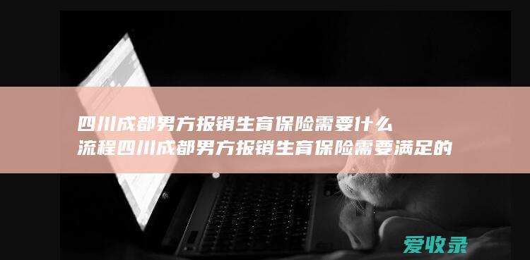 四川成都男方报销生育保险需要什么流程 四川成都男方报销生育保险需要满足的手续有哪些2022