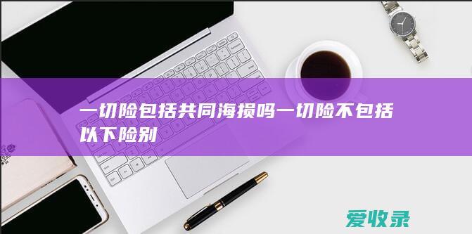 一切险包括共同海损吗 一切险不包括以下险别