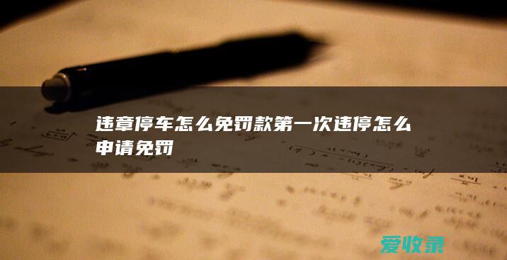 违章停车怎么免罚款 第一次违停怎么申请免罚