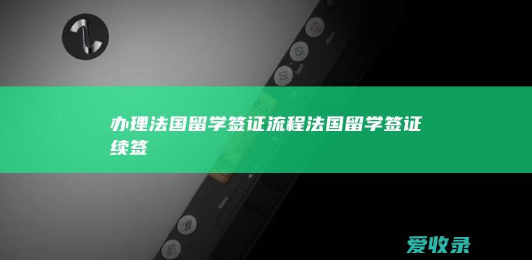 办理法国留学签证流程 法国留学签证续签