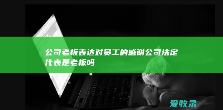 公司老板表达对员工的感谢 公司法定代表是老板吗