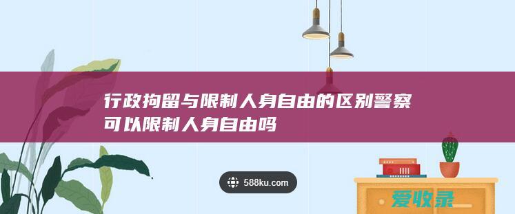 行政拘留与限制人身自由的区别 警察可以限制人身自由吗