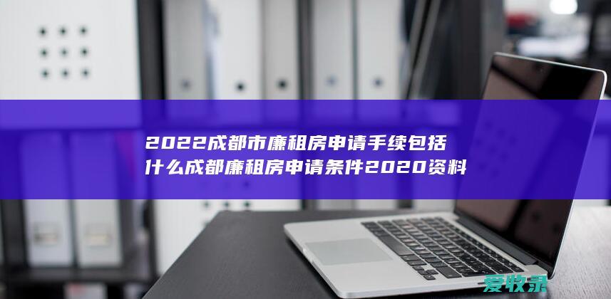 2022成都市廉租房申请手续包括什么 成都廉租房申请条件2020资料