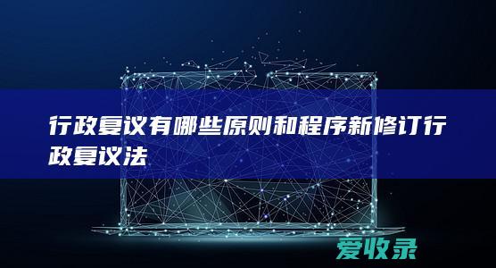 行政复议有哪些原则和程序 新修订行政复议法