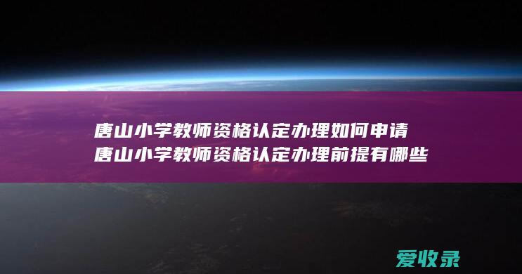 唐山小学教师资格认定办理如何申请 唐山小学教师资格认定办理前提有哪些