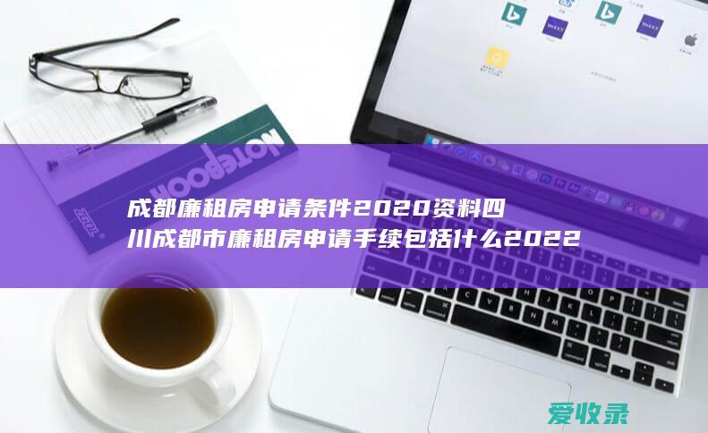 成都廉租房申请条件2020资料 四川成都市廉租房申请手续包括什么2022