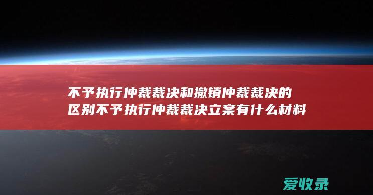 不予执行仲裁裁决和撤销仲裁裁决的区别 不予执行仲裁裁决立案有什么材料