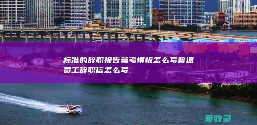 标准的辞职报告参考模板怎么写 普通员工辞职信怎么写