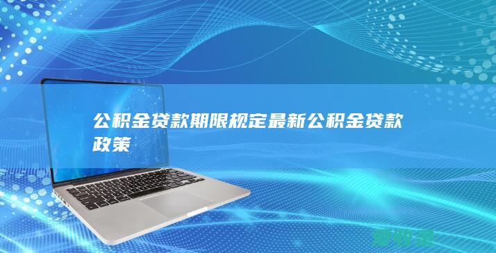 公积金贷款期限规定 最新公积金贷款政策