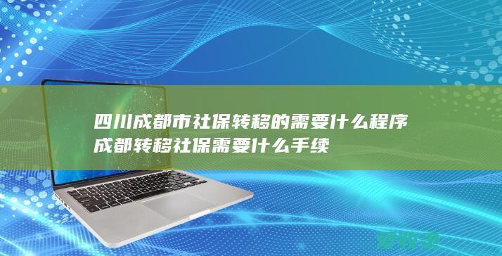 四川成都市社保转移的需要什么程序 成都转移社保需要什么手续