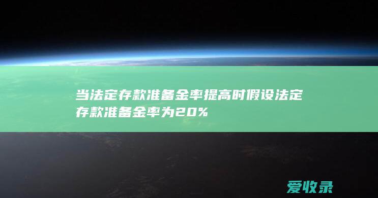 当法定存款准备金率提高时 假设法定存款准备金率为20%