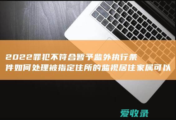 2022罪犯不符合暂予监外执行条件如何处理 被指定住所的监视居住家属可以去探视吗