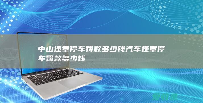 中山违章停车罚款多少钱 汽车违章停车罚款多少钱