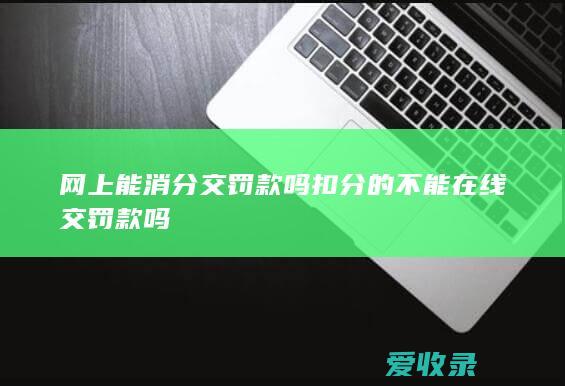 网上能消分交罚款吗 扣分的不能在线交罚款吗