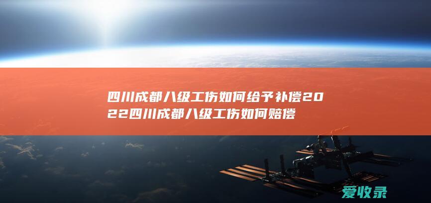 四川成都八级工伤如何给予补偿2022 四川成都八级工伤如何赔偿