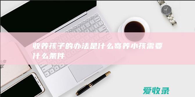 收养孩子的办法是什么 寄养小孩需要什么条件