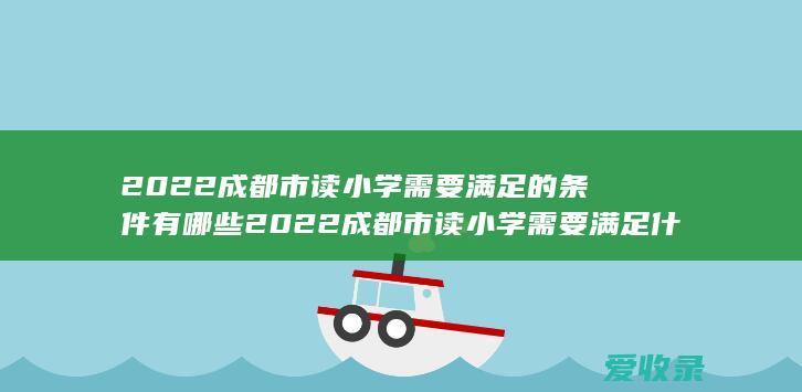 2022成都市读小学需要满足的条件有哪些 2022成都市读小学需要满足什么条件的规定是什么