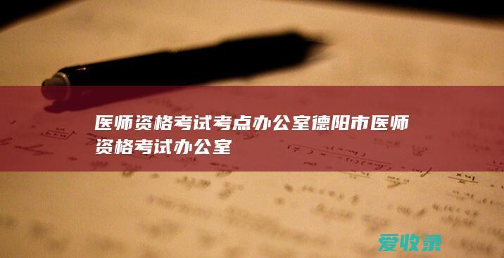 医师资格考试考点办公室 德阳市医师资格考试办公室