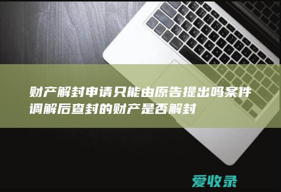 财产解封申请只能由原告提出吗 案件调解后查封的财产是否解封