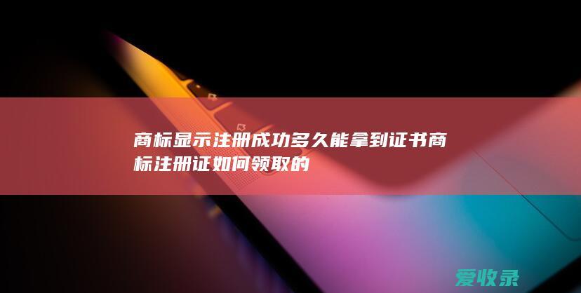 商标显示注册成功 多久能拿到证书 商标注册证如何领取的