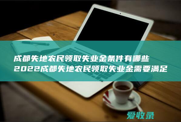 成都失地农民领取失业金条件有哪些2022 成都失地农民领取失业金需要满足的条件有哪些2022