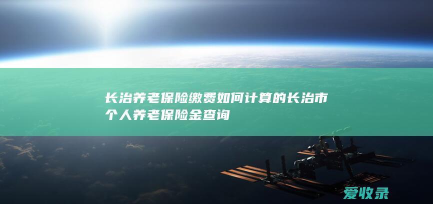 长治养老保险缴费如何计算的 长治市个人养老保险金查询