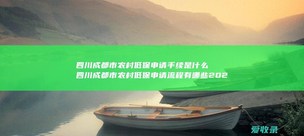 四川成都市农村低保申请手续是什么 四川成都市农村低保申请流程有哪些2022