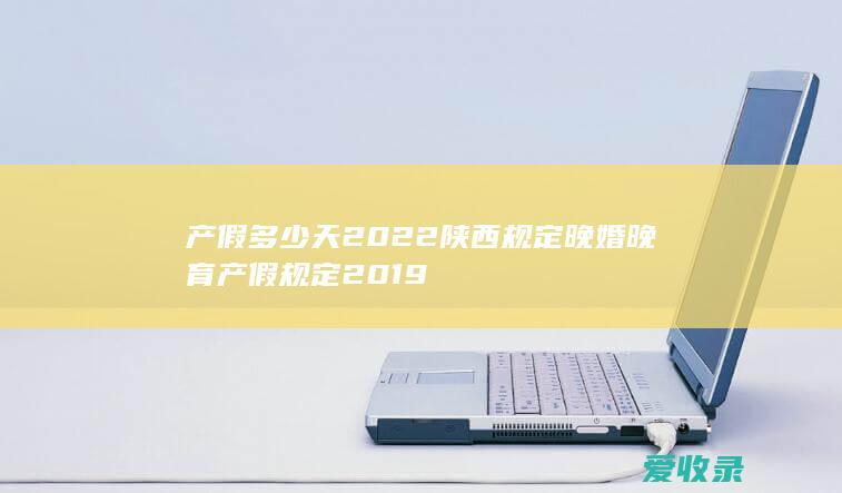 产假多少天2022陕西规定 晚婚晚育产假规定2019