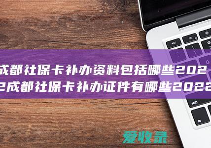 成都社保卡补办资料包括哪些2022 成都社保卡补办证件有哪些2022