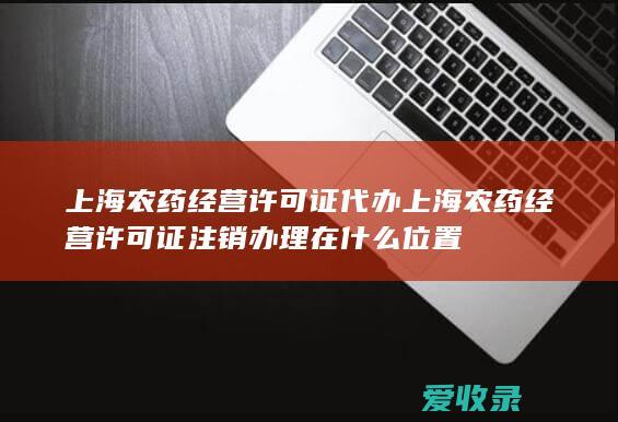 上海农药经营许可证代办 上海农药经营许可证注销办理在什么位置