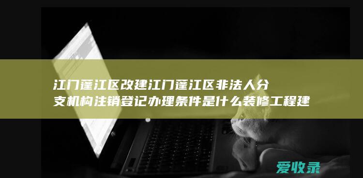 江门蓬江区改建 江门蓬江区非法人分支机构注销登记办理条件是什么 装修工程建设工程消防设计审核许可办理地方在哪