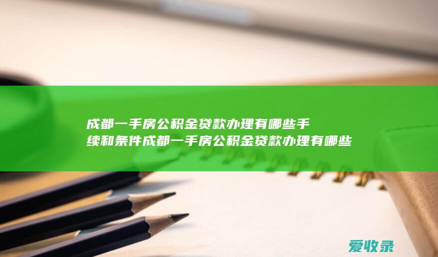 成都一手房公积金贷款办理有哪些手续和条件 成都一手房公积金贷款办理有哪些手续