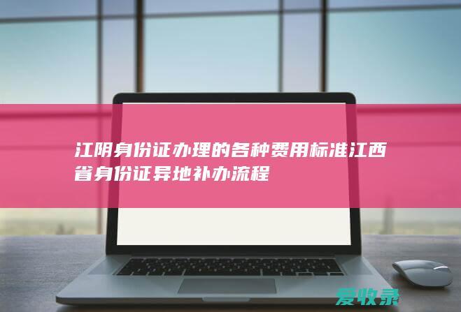 江阴身份证办理的各种费用标准 江西省身份证异地补办流程