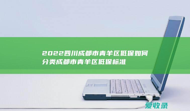 2022四川成都市青羊区低保如何分类 成都市青羊区低保标准