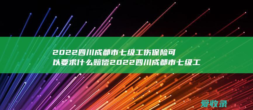 2022四川成都市七级工伤保险可以要求什么赔偿 2022四川成都市七级工伤保险能获得哪些赔偿