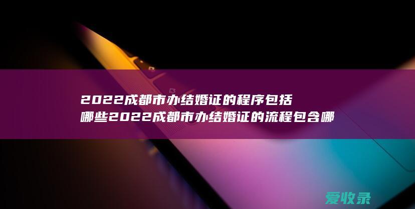 2022成都市办结婚证的程序包括哪些 2022成都市办结婚证的流程包含哪些