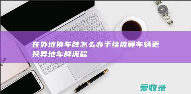 在外地换车牌怎么办手续流程 车辆更换异地车牌流程