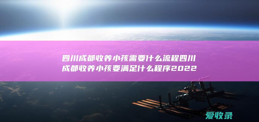 四川成都收养小孩需要什么流程 四川成都收养小孩要满足什么程序2022