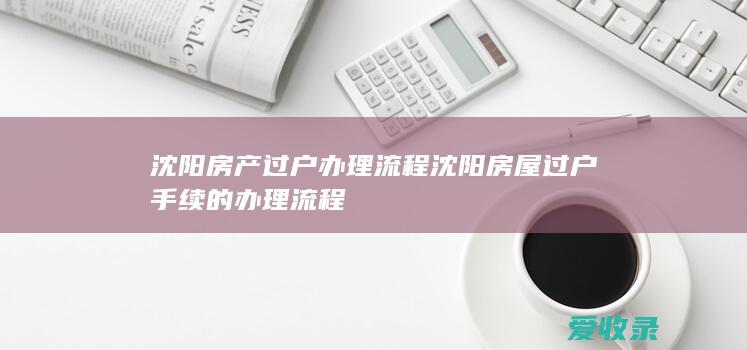 沈阳房产过户办理流程 沈阳房屋过户手续的办理流程