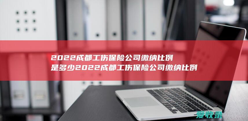 2022成都工伤保险公司缴纳比例是多少 2022成都工伤保险公司缴纳比例是怎样规定的