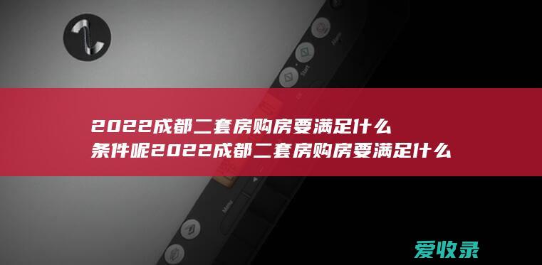 2022成都二套房购房要满足什么条件呢 2022成都二套房购房要满足什么条件