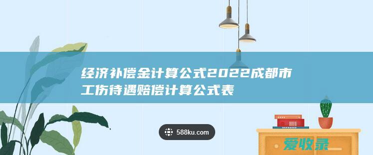 经济补偿金计算公式 2022成都市工伤待遇赔偿计算公式表