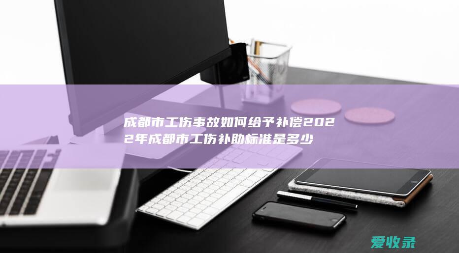 成都市工伤事故如何给予补偿2022年 成都市工伤补助标准是多少