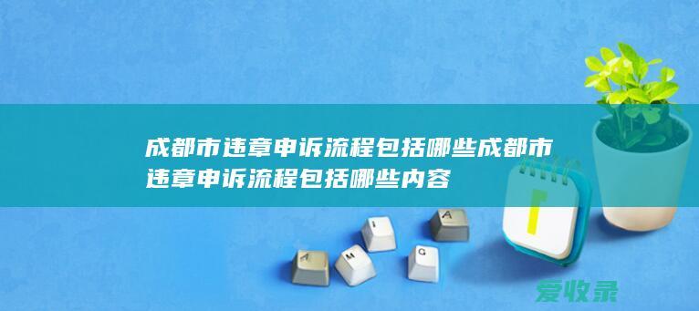 成都市违章申诉流程包括哪些 成都市违章申诉流程包括哪些内容